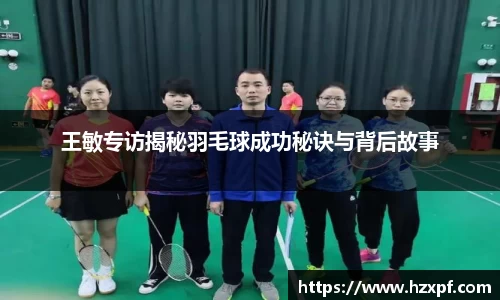 王敏专访揭秘羽毛球成功秘诀与背后故事