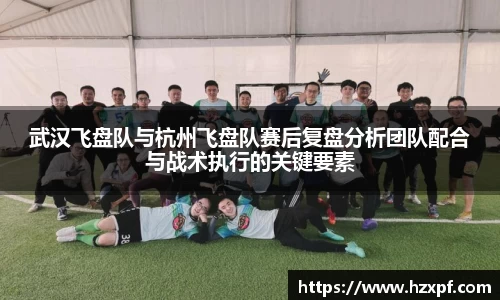 武汉飞盘队与杭州飞盘队赛后复盘分析团队配合与战术执行的关键要素