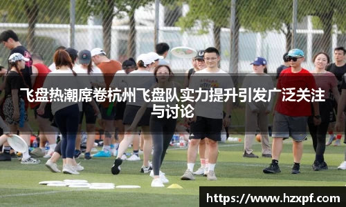 飞盘热潮席卷杭州飞盘队实力提升引发广泛关注与讨论