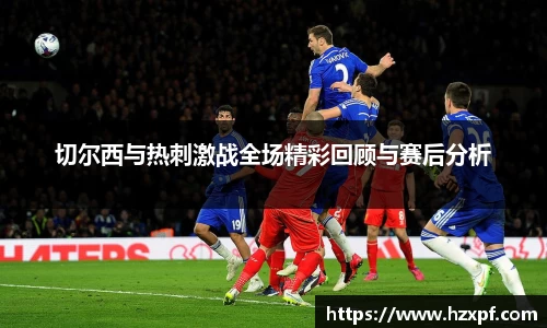 切尔西与热刺激战全场精彩回顾与赛后分析