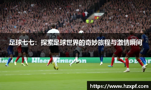 足球七七：探索足球世界的奇妙旅程与激情瞬间