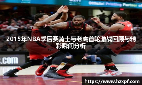 2015年NBA季后赛骑士与老鹰首轮激战回顾与精彩瞬间分析